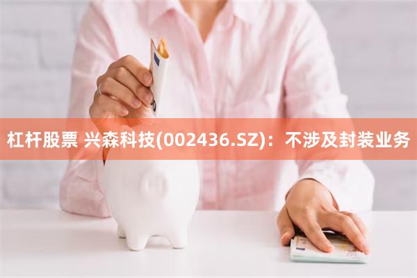 杠杆股票 兴森科技(002436.SZ)：不涉及封装业务