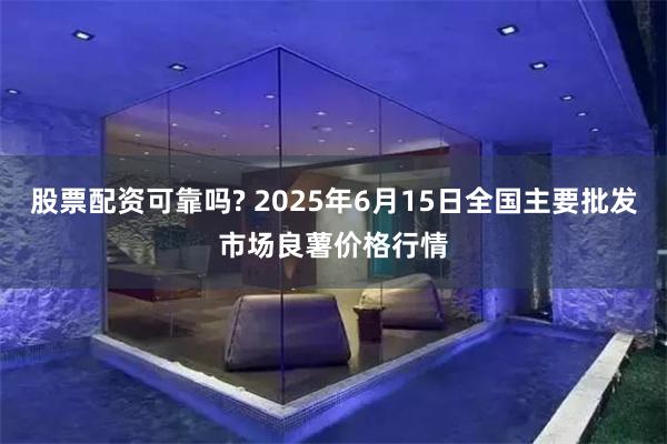 股票配资可靠吗? 2025年6月15日全国主要批发市场良薯价格行情