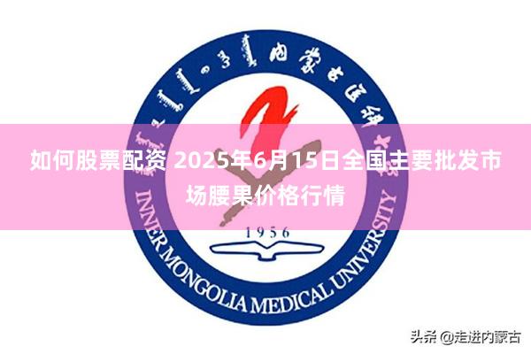 如何股票配资 2025年6月15日全国主要批发市场腰果价格行情