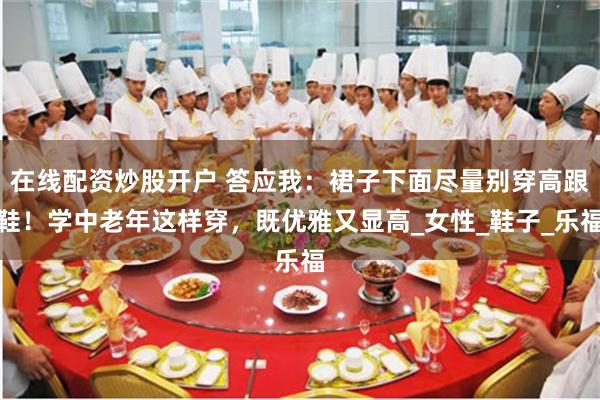 在线配资炒股开户 答应我：裙子下面尽量别穿高跟鞋！学中老年这样穿，既优雅又显高_女性_鞋子_乐福