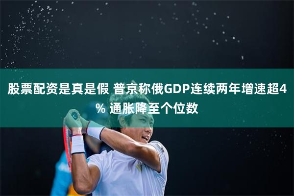 股票配资是真是假 普京称俄GDP连续两年增速超4% 通胀降至个位数