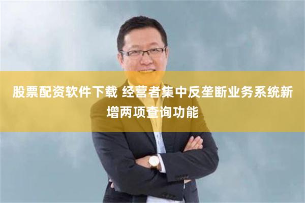 股票配资软件下载 经营者集中反垄断业务系统新增两项查询功能