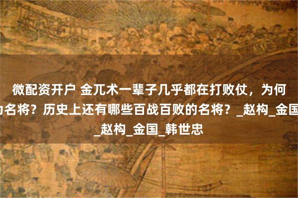 微配资开户 金兀术一辈子几乎都在打败仗，为何还被称为名将？历史上还有哪些百战百败的名将？_赵构_金国_韩世忠