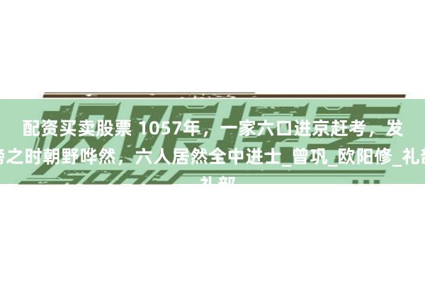 配资买卖股票 1057年，一家六口进京赶考，发榜之时朝野哗然，六人居然全中进士_曾巩_欧阳修_礼部