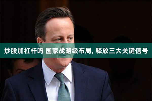 炒股加杠杆吗 国家战略级布局, 释放三大关键信号