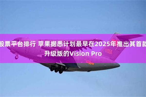 股票平台排行 苹果据悉计划最早在2025年推出其首款升级版的Vision Pro