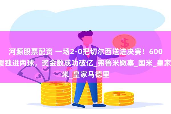河源股票配资 一场2-0把切尔西送进决赛！6000万新援独进两球，奖金数成功破亿_弗鲁米嫩塞_国米_皇家马德里