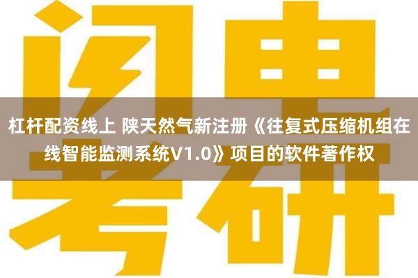 杠杆配资线上 陕天然气新注册《往复式压缩机组在线智能监测系统V1.0》项目的软件著作权