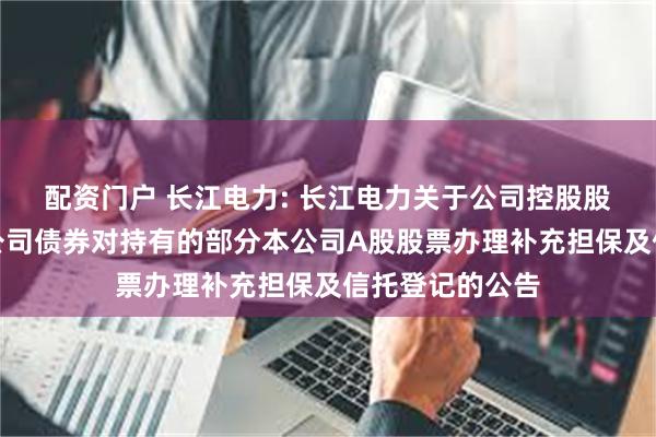 配资门户 长江电力: 长江电力关于公司控股股东发行可交换公司债券对持有的部分本公司A股股票办理补充担保及信托登记的公告