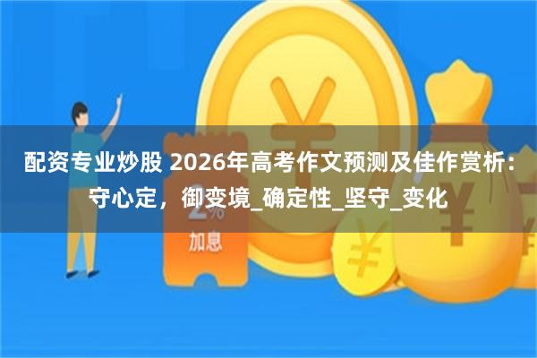 配资专业炒股 2026年高考作文预测及佳作赏析：守心定，御变境_确定性_坚守_变化