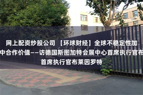 网上配资炒股公司 【环球财经】全球不稳定性加剧凸显德中合作价值——访德国斯图加特会展中心首席执行官布莱因罗特