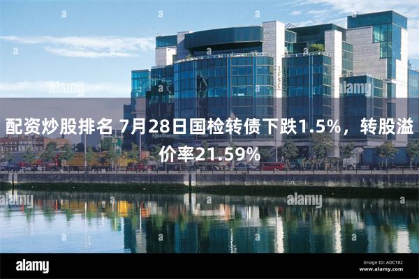 配资炒股排名 7月28日国检转债下跌1.5%，转股溢价率21.59%