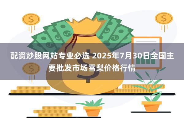 配资炒股网站专业必选 2025年7月30日全国主要批发市场雪梨价格行情