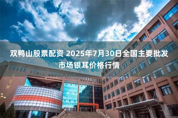 双鸭山股票配资 2025年7月30日全国主要批发市场银耳价格行情
