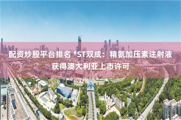 配资炒股平台排名 *ST双成：精氨加压素注射液获得澳大利亚上市许可