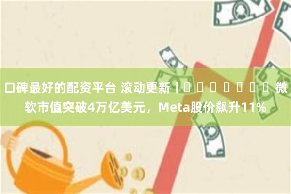 口碑最好的配资平台 滚动更新丨​​​​​​​微软市值突破4万亿美元，Meta股价飙升11%