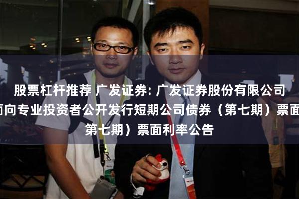 股票杠杆推荐 广发证券: 广发证券股份有限公司2025年面向专业投资者公开发行短期公司债券(第七期)票面利率公告