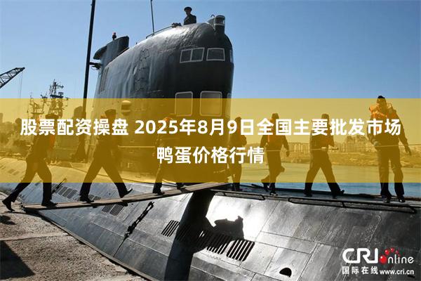 股票配资操盘 2025年8月9日全国主要批发市场鸭蛋价格行情