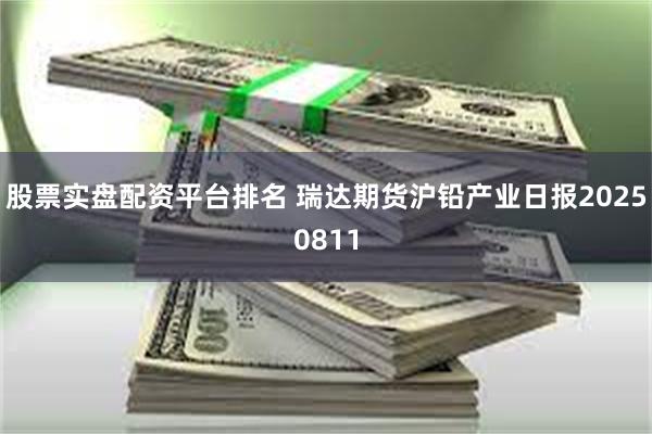 股票实盘配资平台排名 瑞达期货沪铅产业日报20250811