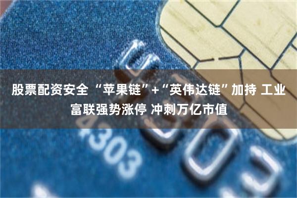 股票配资安全 “苹果链”+“英伟达链”加持 工业富联强势涨停 冲刺万亿市值