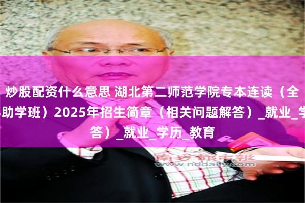炒股配资什么意思 湖北第二师范学院专本连读（全日制本科助学班）2025年招生简章（相关问题解答）_就业_学历_教育