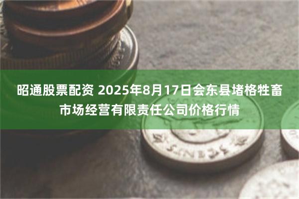 昭通股票配资 2025年8月17日会东县堵格牲畜市场经营有限责任公司价格行情