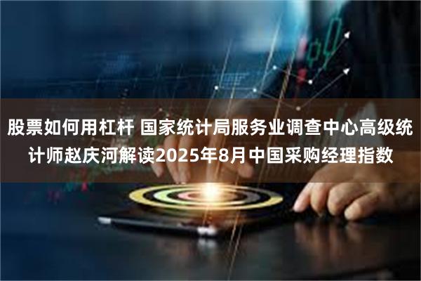 股票如何用杠杆 国家统计局服务业调查中心高级统计师赵庆河解读2025年8月中国采购经理指数