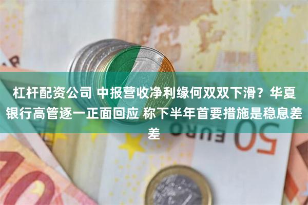 杠杆配资公司 中报营收净利缘何双双下滑？华夏银行高管逐一正面回应 称下半年首要措施是稳息差