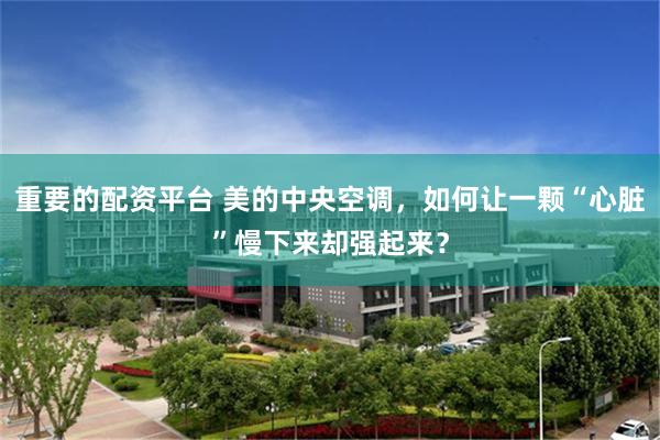 重要的配资平台 美的中央空调，如何让一颗“心脏”慢下来却强起来？