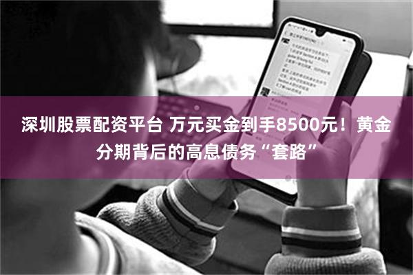 深圳股票配资平台 万元买金到手8500元！黄金分期背后的高息债务“套路”