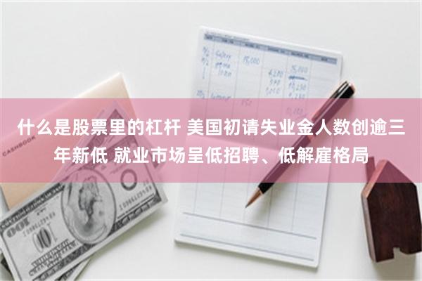 什么是股票里的杠杆 美国初请失业金人数创逾三年新低 就业市场呈低招聘、低解雇格局