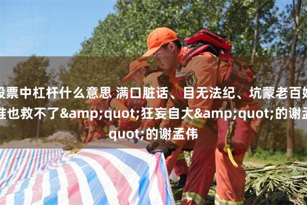 股票中杠杆什么意思 满口脏话、目无法纪、坑蒙老百姓，谁也救不了"狂妄自大"的谢孟伟