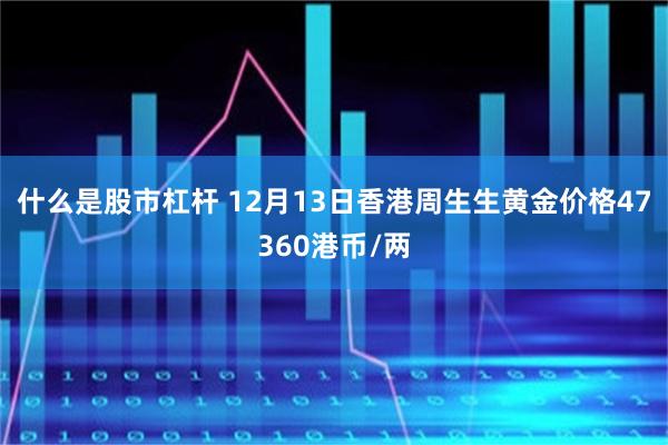 什么是股市杠杆 12月13日香港周生生黄金价格47360港币/两