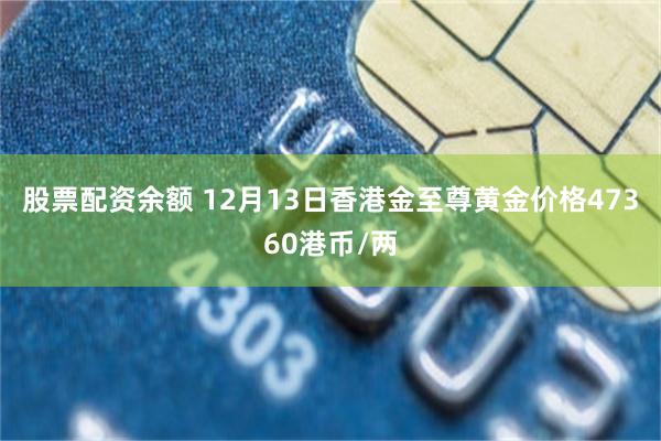 股票配资余额 12月13日香港金至尊黄金价格47360港币/两